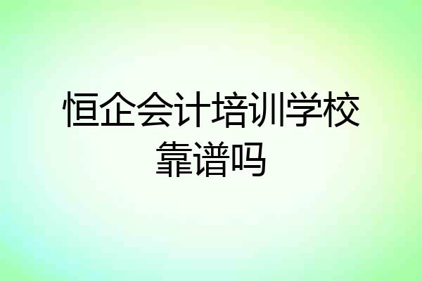 恒企会计培训学校靠谱吗