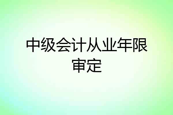 中级会计从业年限审定