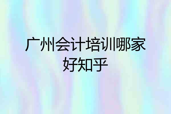 广州会计培训哪家好知乎