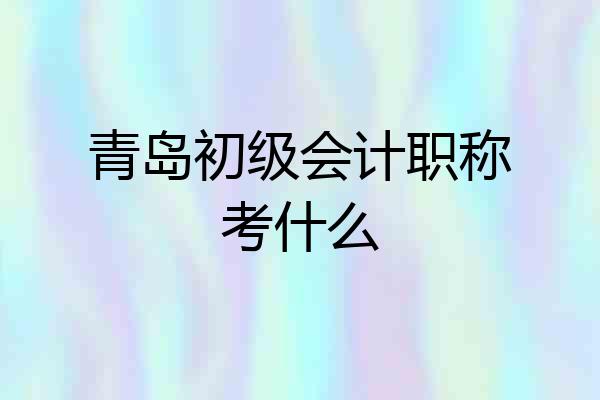 青岛初级会计职称考什么