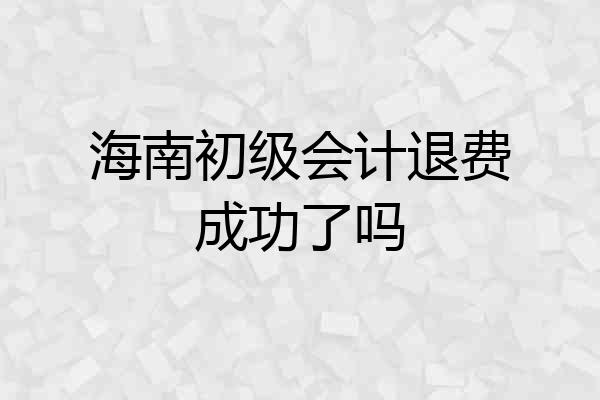 海南初级会计退费成功了吗