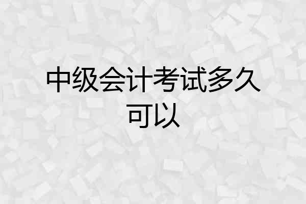 中级会计考试多久可以