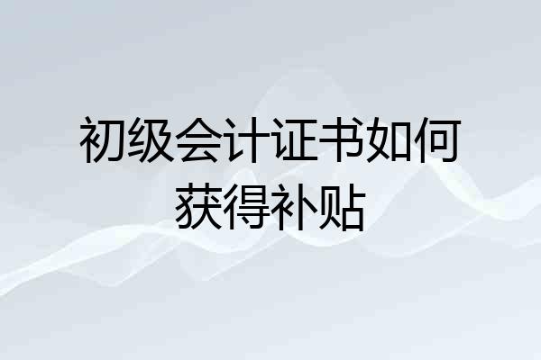 初级会计证书如何获得补贴