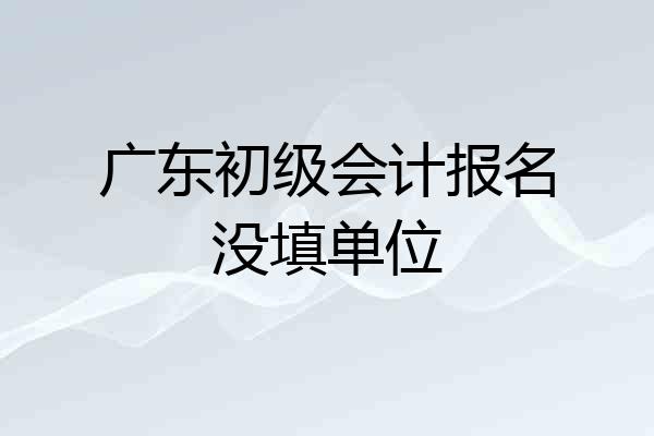 广东初级会计报名没填单位