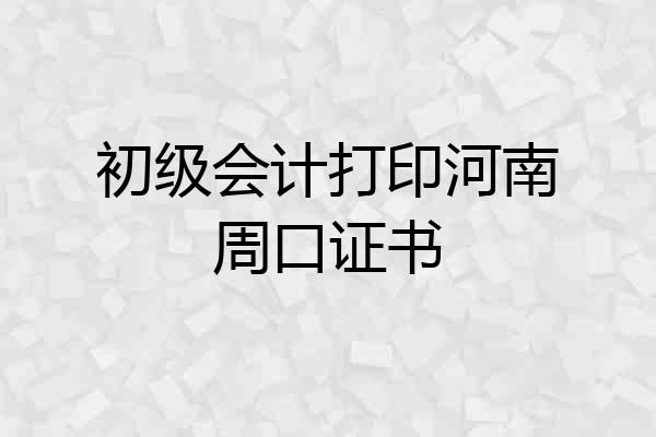 初级会计打印河南周口证书