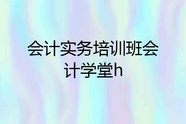 会计实务培训班会计学堂h
