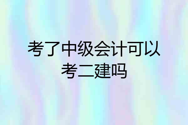 考了中级会计可以考二建吗