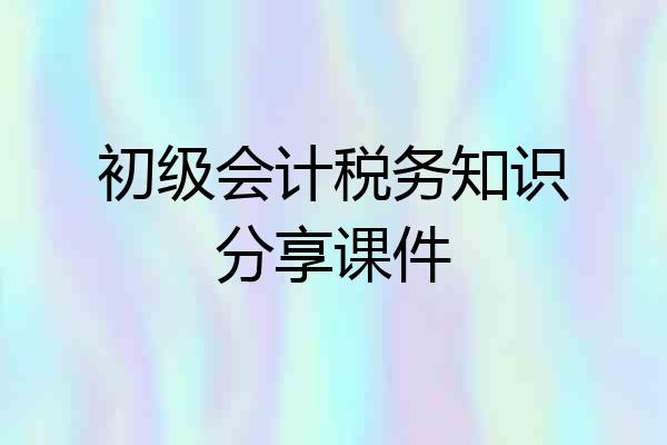 初级会计税务知识分享课件