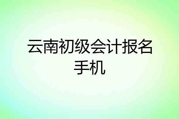 云南初级会计报名手机