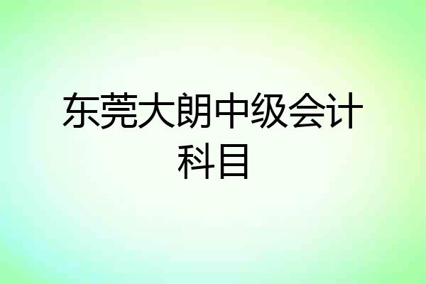东莞大朗中级会计科目
