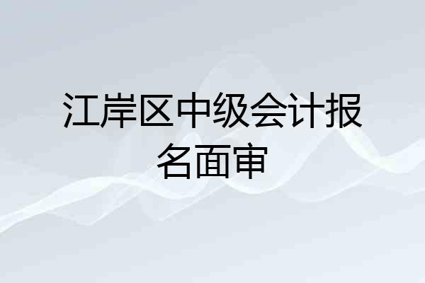 江岸区中级会计报名面审