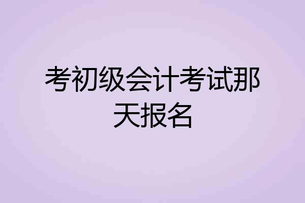 考初级会计考试那天报名