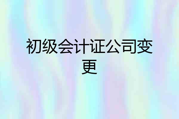 初级会计证公司变更
