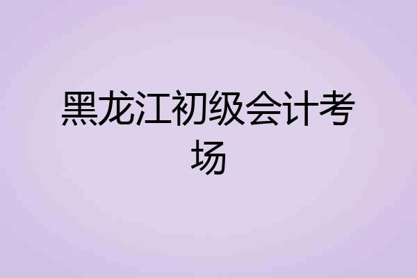 黑龙江初级会计考场