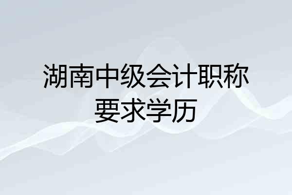 湖南中级会计职称要求学历