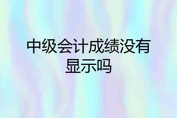 中级会计成绩没有显示吗