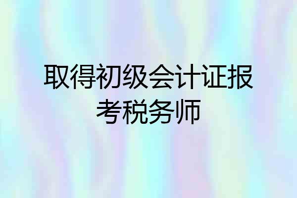 取得初级会计证报考税务师