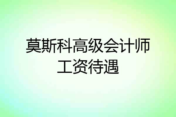 莫斯科高级会计师工资待遇