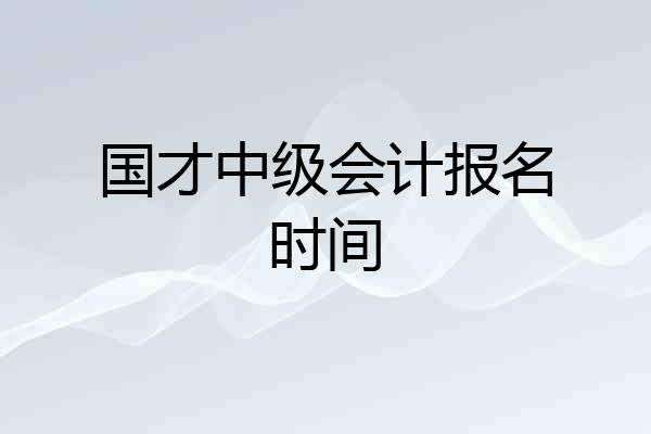国才中级会计报名时间
