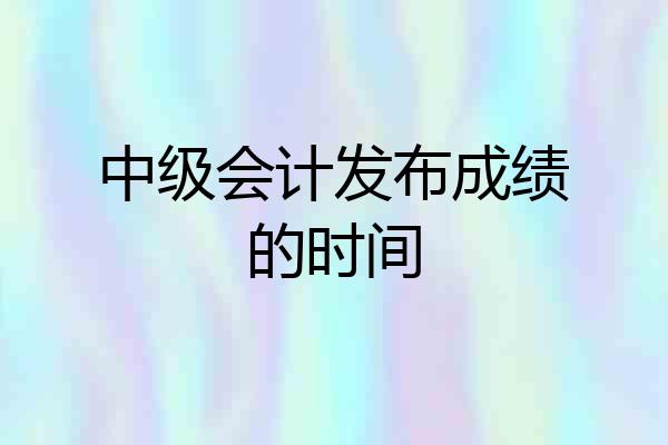 中级会计发布成绩的时间