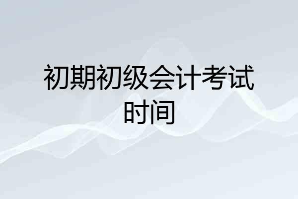 初期初级会计考试时间