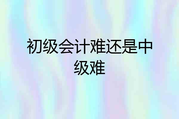 初级会计难还是中级难