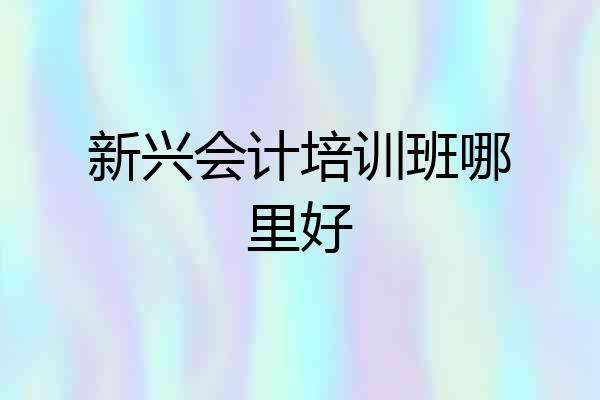 新兴会计培训班哪里好
