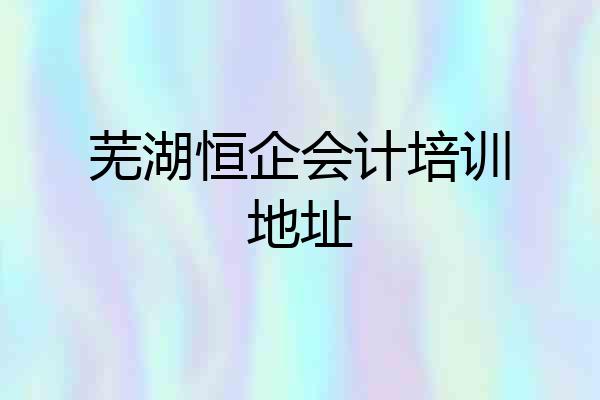 芜湖恒企会计培训地址