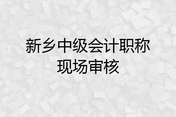 新乡中级会计职称现场审核