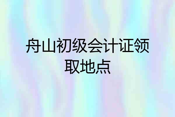 舟山初级会计证领取地点