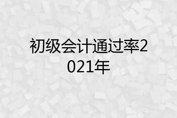 初级会计通过率2021年