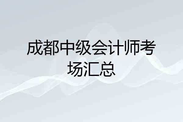 成都中级会计师考场汇总