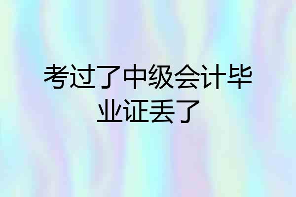 考过了中级会计毕业证丢了