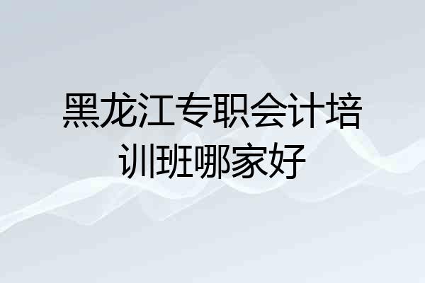 黑龙江专职会计培训班哪家好