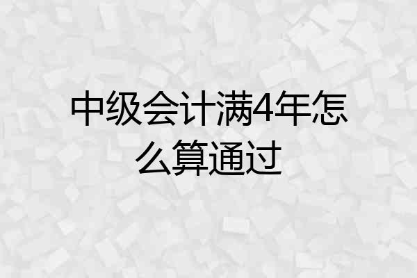 中级会计满4年怎么算通过