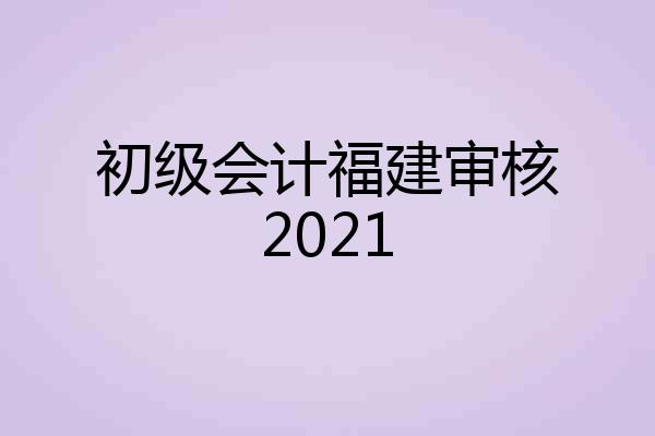 初级会计福建审核2021