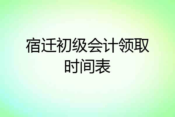 宿迁初级会计领取时间表