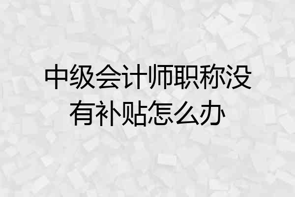 中级会计师职称没有补贴怎么办