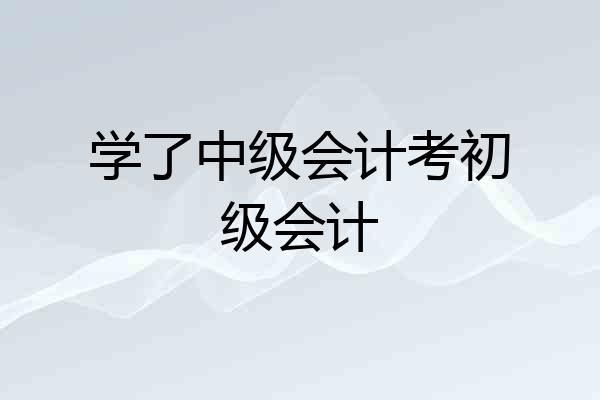 学了中级会计考初级会计