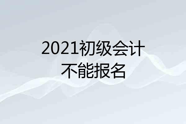 2021初级会计不能报名