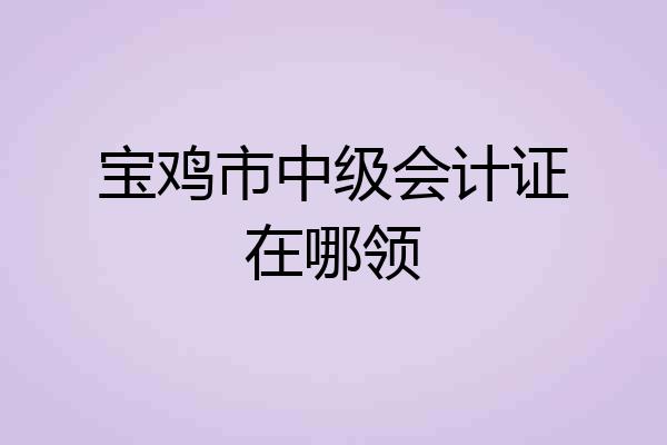宝鸡市中级会计证在哪领
