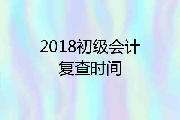 2018初级会计复查时间