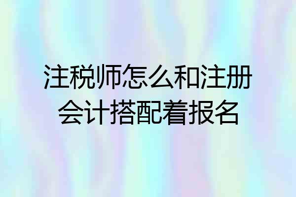 注税师怎么和注册会计搭配着报名