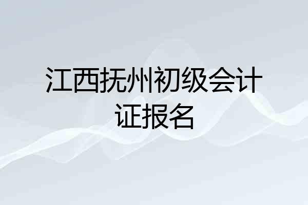 江西抚州初级会计证报名