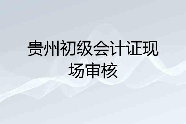 贵州初级会计证现场审核