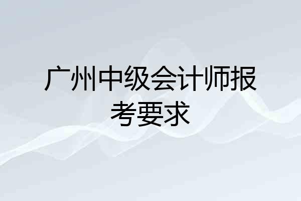 广州中级会计师报考要求