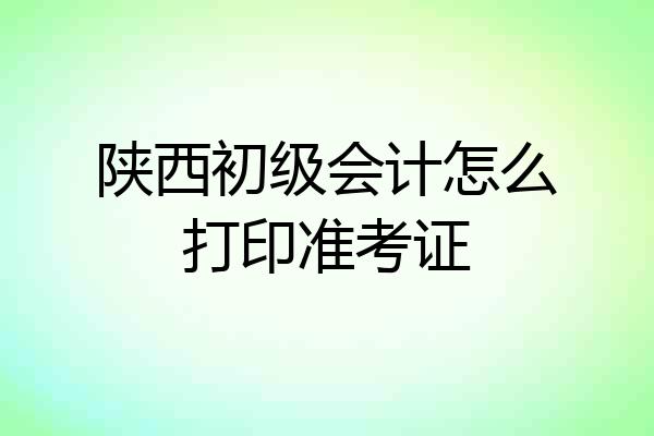 陕西初级会计怎么打印准考证