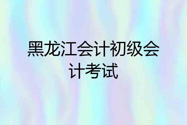 黑龙江会计初级会计考试