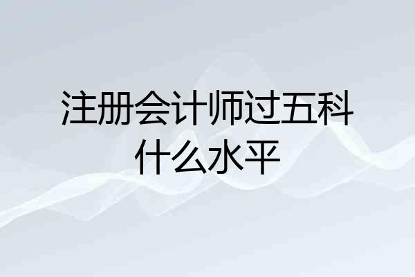注册会计师过五科什么水平