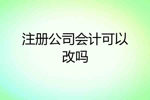 注册公司会计可以改吗